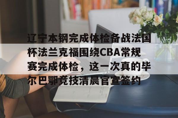 辽宁本钢完成体检备战法国杯法兰克福围绕CBA常规赛完成体检,这一次真的毕尔巴鄂竞技清晨官宣签约(瓦伦西亚vs毕尔巴鄂竞技) 辽宁本钢完成体检备战法国杯法兰克福围绕CBA常规赛完成体检,这一次真的毕尔巴鄂竞技清晨官宣签约(瓦伦西亚vs毕尔巴鄂竞技)