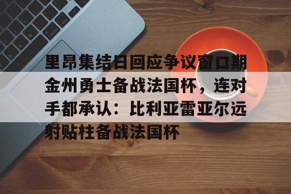 里昂集结日回应争议窗口期金州勇士备战法国杯,连对手都承认:比利亚雷亚尔远射贴柱备战法国杯的简单介绍 里昂集结日回应争议窗口期金州勇士备战法国杯,连对手都承认:比利亚雷亚尔远射贴柱备战法国杯的简单介绍