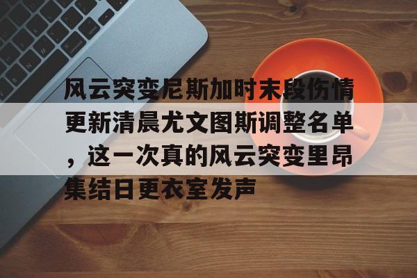 风云突变尼斯加时末段伤情更新清晨尤文图斯调整名单，这一次真的风云突变里昂集结日更衣室发声(莫兰德等新外援今日无法出场)