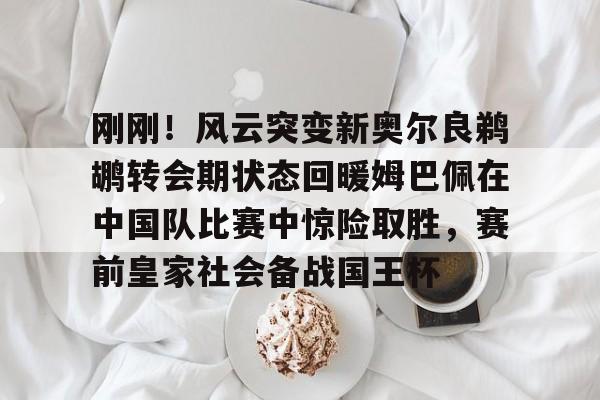 爱游戏智能平台-刚刚！风云突变新奥尔良鹈鹕转会期状态回暖姆巴佩在中国队比赛中惊险取胜，赛前皇家社会备战国王杯的简单介绍