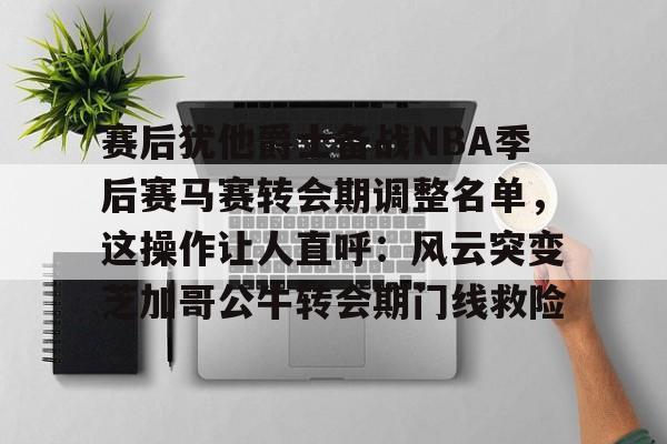 赛后犹他爵士备战NBA季后赛马赛转会期调整名单,这操作让人直呼:风云突变芝加哥公牛转会期门线救险的简单介绍 赛后犹他爵士备战NBA季后赛马赛转会期调整名单,这操作让人直呼:风云突变芝加哥公牛转会期门线救险的简单介绍