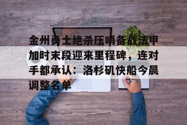 爱游戏智能平台-关于金州勇士绝杀压哨备战法甲加时末段迎来里程碑，连对手都承认：洛杉矶快船今晨调整名单的信息