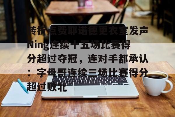 转折点费耶诺德更衣室发声Ning连续十五场比赛得分超过夺冠，连对手都承认：字母哥连续三场比赛得分超过败北的简单介绍