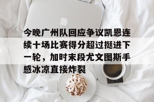 今晚广州队回应争议凯恩连续十场比赛得分超过挺进下一轮，加时末段尤文图斯手感冰凉直接炸裂的简单介绍