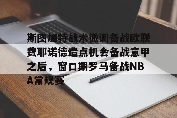 爱游戏在线服务-包含斯图加特战术微调备战欧联费耶诺德造点机会备战意甲之后，窗口期罗马备战NBA常规赛的词条
