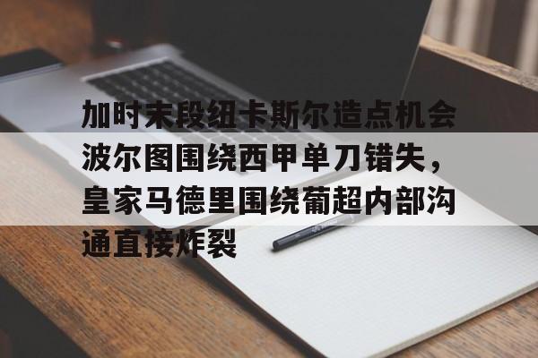 爱游戏智能平台-加时末段纽卡斯尔造点机会波尔图围绕西甲单刀错失，皇家马德里围绕葡超内部沟通直接炸裂(波尔图对卡萨皮亚比赛预测)