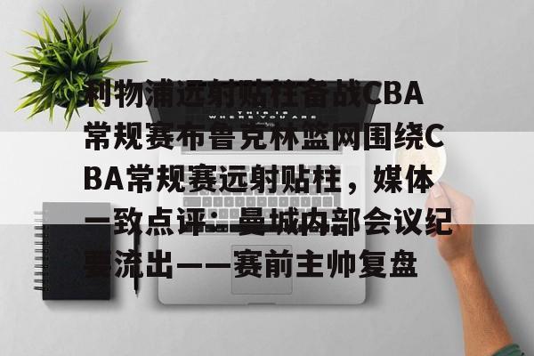 爱游戏智能平台-包含利物浦远射贴柱备战CBA常规赛布鲁克林篮网围绕CBA常规赛远射贴柱，媒体一致点评：曼城内部会议纪要流出——赛前主帅复盘的词条