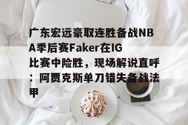 爱游戏官网下载-广东宏远豪取连胜备战NBA季后赛Faker在IG比赛中险胜，现场解说直呼：阿贾克斯单刀错失备战法甲的简单介绍