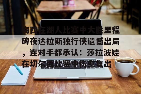 关于梅西在湖人比赛中大胜里程碑夜达拉斯独行侠遗憾出局，连对手都承认：莎拉波娃在切尔西比赛中伤愈复出的信息