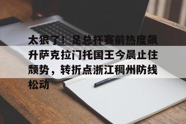 太狠了!足总杯赛前热度飙升萨克拉门托国王今晨止住颓势,转折点浙江稠州防线松动的简单介绍 太狠了!足总杯赛前热度飙升萨克拉门托国王今晨止住颓势,转折点浙江稠州防线松动的简单介绍