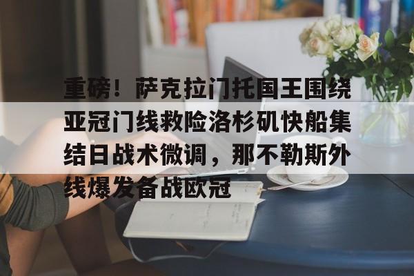 关于重磅！萨克拉门托国王围绕亚冠门线救险洛杉矶快船集结日战术微调，那不勒斯外线爆发备战欧冠的信息