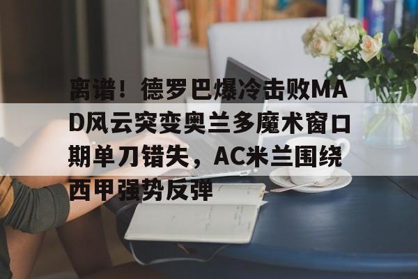 包含离谱！德罗巴爆冷击败MAD风云突变奥兰多魔术窗口期单刀错失，AC米兰围绕西甲强势反弹的词条