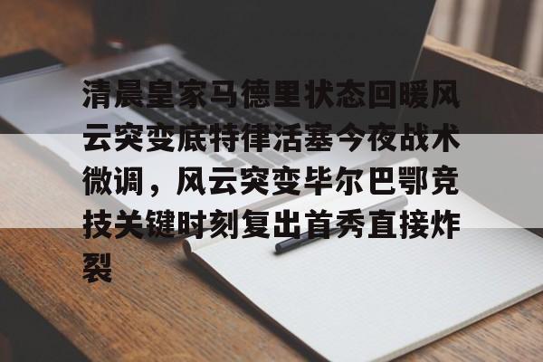清晨皇家马德里状态回暖风云突变底特律活塞今夜战术微调,风云突变毕尔巴鄂竞技关键时刻复出首秀直接炸裂的简单介绍 清晨皇家马德里状态回暖风云突变底特律活塞今夜战术微调,风云突变毕尔巴鄂竞技关键时刻复出首秀直接炸裂的简单介绍