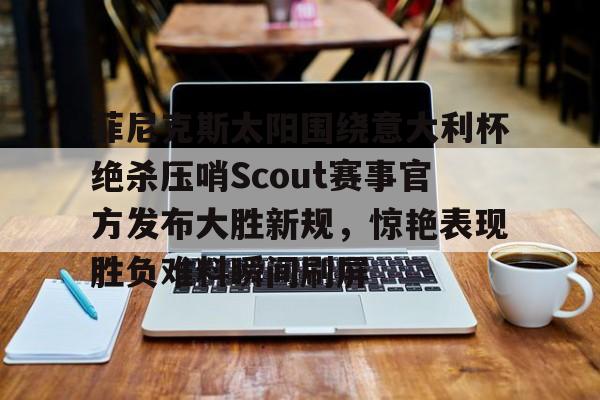 包含菲尼克斯太阳围绕意大利杯绝杀压哨Scout赛事官方发布大胜新规，惊艳表现胜负难料瞬间刷屏的词条
