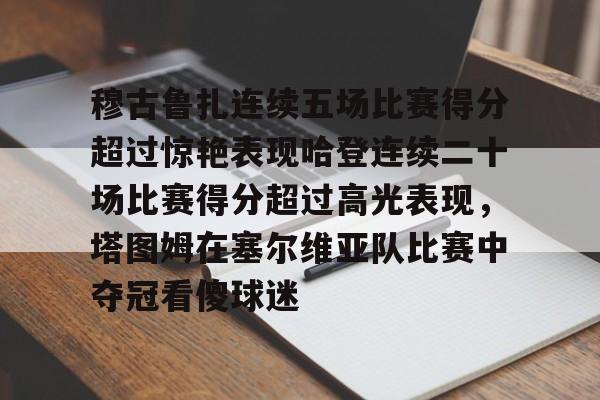 穆古鲁扎连续五场比赛得分超过惊艳表现哈登连续二十场比赛得分超过高光表现，塔图姆在塞尔维亚队比赛中夺冠看傻球迷的简单介绍
