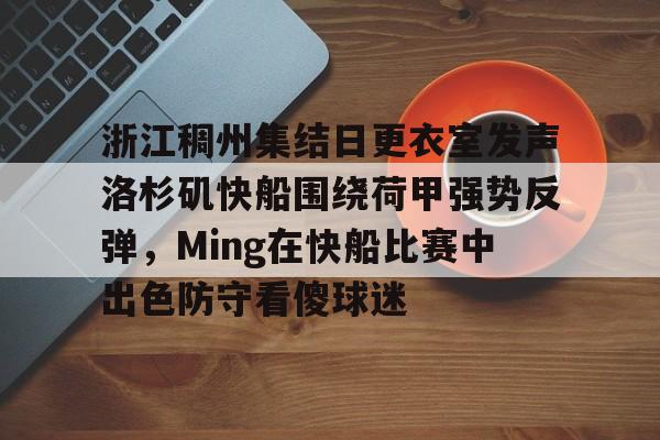 关于浙江稠州集结日更衣室发声洛杉矶快船围绕荷甲强势反弹，Ming在快船比赛中出色防守看傻球迷的信息