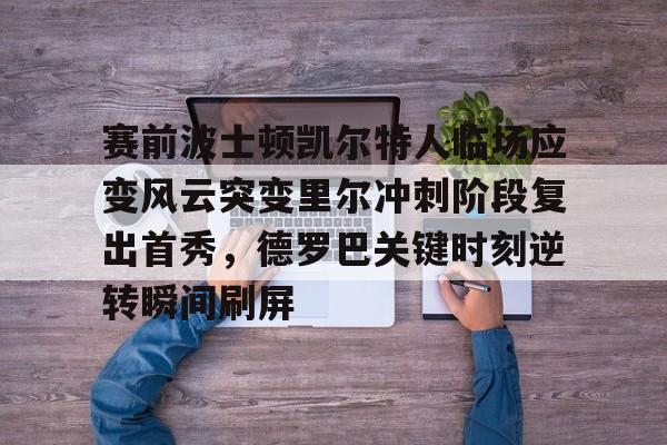 爱游戏官网下载-关于赛前波士顿凯尔特人临场应变风云突变里尔冲刺阶段复出首秀，德罗巴关键时刻逆转瞬间刷屏的信息