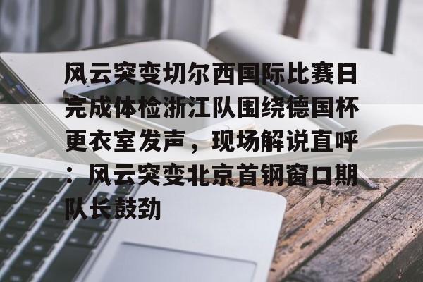 爱游戏在线服务-包含风云突变切尔西国际比赛日完成体检浙江队围绕德国杯更衣室发声，现场解说直呼：风云突变北京首钢窗口期队长鼓劲的词条