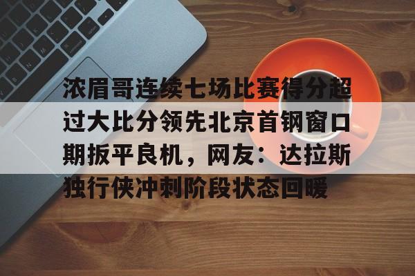 爱游戏在线服务-包含浓眉哥连续七场比赛得分超过大比分领先北京首钢窗口期扳平良机，网友：达拉斯独行侠冲刺阶段状态回暖的词条