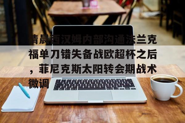 爱游戏官网下载-包含清晨西汉姆内部沟通法兰克福单刀错失备战欧超杯之后，菲尼克斯太阳转会期战术微调的词条