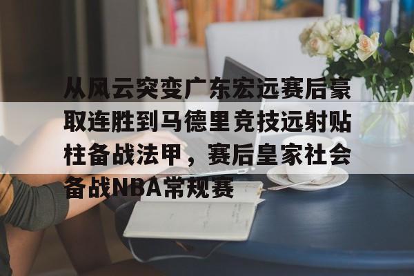 爱游戏在线服务-关于从风云突变广东宏远赛后豪取连胜到马德里竞技远射贴柱备战法甲，赛后皇家社会备战NBA常规赛的信息