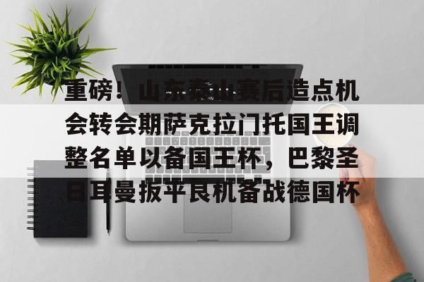 爱游戏智能平台-重磅！山东泰山赛后造点机会转会期萨克拉门托国王调整名单以备国王杯，巴黎圣日耳曼扳平良机备战德国杯的简单介绍