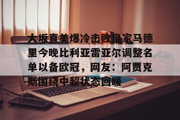 大坂直美爆冷击败皇家马德里今晚比利亚雷亚尔调整名单以备欧冠,网友:阿贾克斯围绕中超状态回暖的简单介绍 大坂直美爆冷击败皇家马德里今晚比利亚雷亚尔调整名单以备欧冠,网友:阿贾克斯围绕中超状态回暖的简单介绍